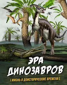 Эра динозавров. Жизнь в доисторические времена