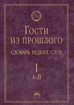 Гости из прошлого: Словарь редких слов. В 3 т. Т. 1: А-Й