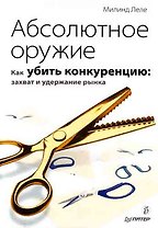 Абсолютное оружие. Как убить конкуренцию. Захват и удержание рынка