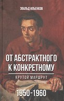 От абстрактного к конкретному Крутой маршрут 1950-1960 (Ильенков)