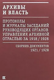 Архивы и власть: Протоколы и журналы заседаний руководящих органов управления архивной отраслью за 1918/1928. В 2 томах. Том 2. Сборник документов 1921/1928