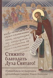 Стяжите благодать Духа Святаго! Путеводитель по творениям преподобного Симеона Нового Богослова