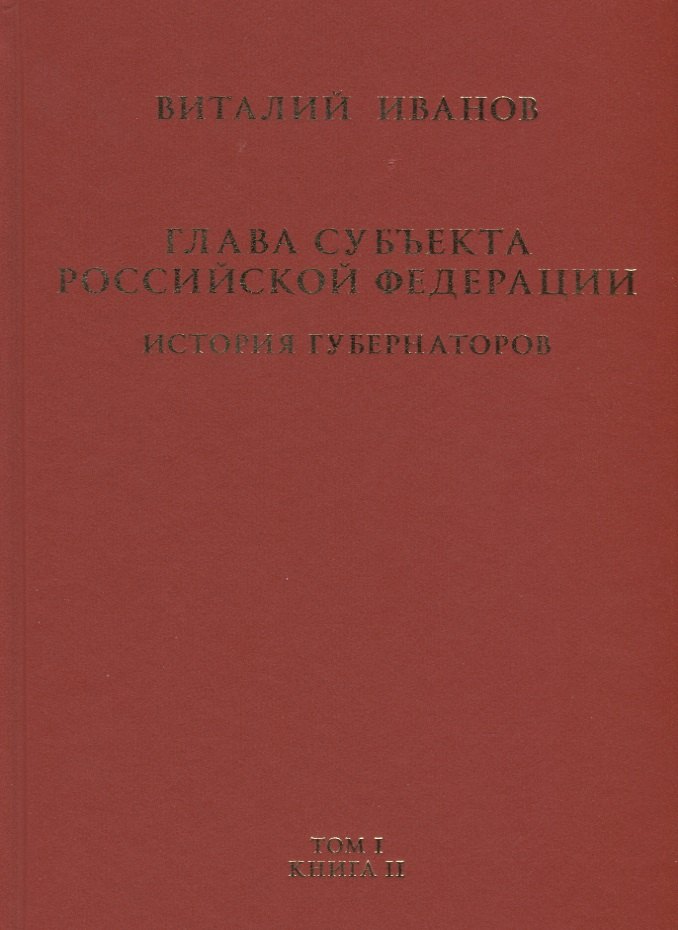 

Глава субъекта Российской Федерации. Историческое, юридическое и политическое исследование (История губернаторов) Том I. История. Книга II