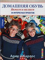 Арне и Карлос. Домашняя обувь. Вяжем и валяем. 30 интересных проектов