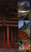 Всё о строительстве деревянного дома. От фундамента до крыши