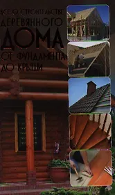 Всё о строительстве деревянного дома. От фундамента до крыши