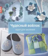 Чудесный войлок. Идеи для валяния - стильно и изысканно