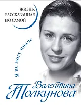 Валентина Толкунова. Я не могу иначе. Жизнь, рассказанная ею самой