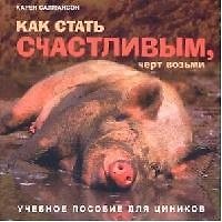 Как стать счастливым, черт возьми: Учебное пособие для циников
