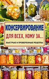 Консервирование для всех, кому за... Быстро, вкусно, надежно!