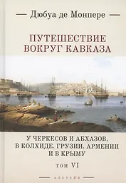 Путешествие вокруг Кавказа: у черкесов и абхазов, в Колхиде, Грузии, Армении и в Крыму. Том 6. В 7 томах