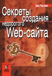 Секреты создания недорогого Web-сайта Как создать и поддерживать удачный Web-сайт, не потратив никопейки (мягк)(Web-дизайн). Мартинес А.