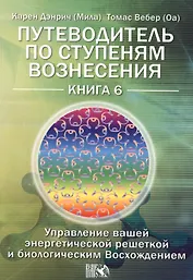 Путеводитель по ступеням Вознесения. Управление вашей энергетической решеткой и биологическим Восхождением /  Книга 6.