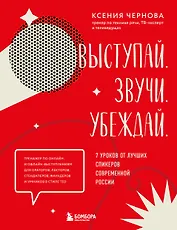 Выступай. Звучи. Убеждай. 7 уроков от лучших спикеров современной России