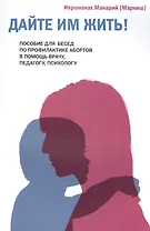 Дайте им жить! Пособие для бесед по профилактике абортов. В помощь врачу, педагогу, психологу.