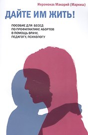 Дайте им жить! Пособие для бесед по профилактике абортов. В помощь врачу, педагогу, психологу.