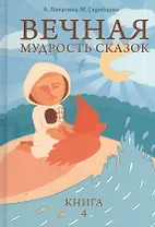 Вечная мудрость сказок. Уроки нравственности в притчах, легендах и сказках народов мира. Кн. 4