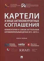 Картели и иные антиконкурентные соглашения. Комментарии к самым актуальным антимонопольным делам 2013-2019 гг. Книга первая. Сборник