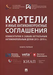 Картели и иные антиконкурентные соглашения. Комментарии к самым актуальным антимонопольным делам 2013-2019 гг. Книга первая. Сборник