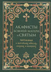Акафисты Божией Матери и святым, читаемые в житейских нуждах, скорбях и болезнях