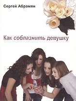 Как соблазнить девушку. Женские секреты и рекомендации. Самоучитель в вопросах и ответах