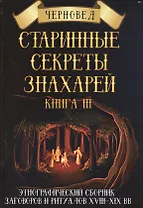 Старинные секреты знахарей Этнографич.сб.заговоров и ритуалов 18-19 в. Кн.3 (ПИ)