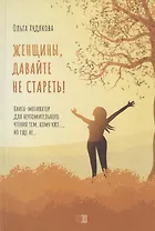 Женщины, давайте не стареть! Книга-мотиватор для неутомительного чтения тем, кому уже…, но еще не…