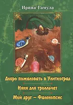 Добро пожаловать в Улиткоград. Няня для тролльчат. Мой друг - Фаленопсис. Повести
