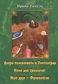 Добро пожаловать в Улиткоград. Няня для тролльчат. Мой друг - Фаленопсис. Повести