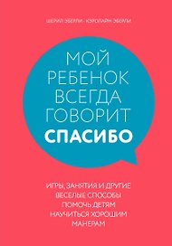 Мой ребенок всегда говорит "спасибо". Игры, занятия и другие веселые способы помочь детям научиться хорошим манерам