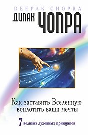 Как заставить Вселенную воплотить наши мечты. 7 великих духовных принципов