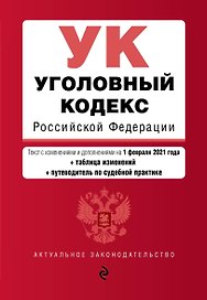 Уголовный кодекс Российской Федерации. Текст с изменениями и дополнениями на 1 февраля 2021 года + таблица изменений + путеводитель по судебной практике