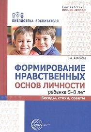 Формирование нравственных основ личности ребенка 5-8 лет. Беседы, стихи, советы