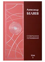 Александр Беляев. Собрание сочинений. Том 5. Человек, потерявший лицо. Человек, нашедший свое лицо. Звезда КЭЦ (комплект из 6 книг)