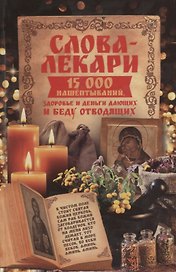 Слова-лекари. 15000 нашептываний здоровье и деньги дающих и беду отводящих