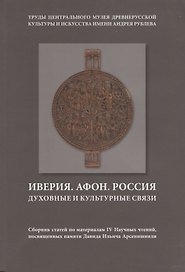 Иверия. Афон. Россия. Духовные и культурные связи. Сборник статей по материалам IV Научных чтений, посвященных памяти Давида Ильича Арсенишвилл. Том 13