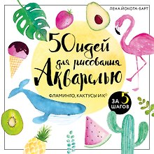 50 идей для рисования акварелью. Фламинго, кактусы и Ко за 5 шагов