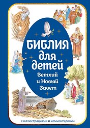Библия для детей. Ветхий и Новый Завет с иллюстрациями и комментариями