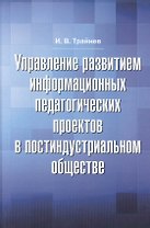Управление развитием информационных педагогических проектов в постиндустриальном обществе: монографи