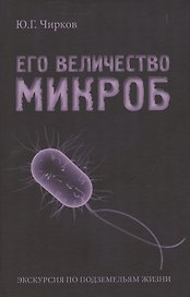 Его величество Микроб. Экскурсия по подземельям жизни