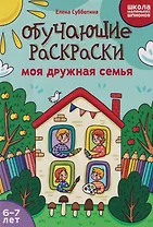 Обучающие раскраски: 6-7 лет: моя дружная семья