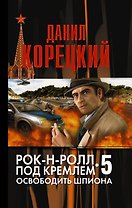 Рок-н-ролл под Кремлем. Книга пятая: Освободить шпиона