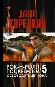 Рок-н-ролл под Кремлем. Книга пятая: Освободить шпиона