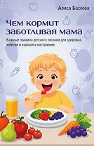 Чем кормит заботливая мама. Важные правила детского питания для здоровья, энергии и хорошего настроения