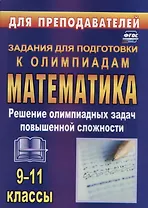 Олимпиадные задания по математике. 9-11 классы: решение олимпиадных задач повышенной сложности