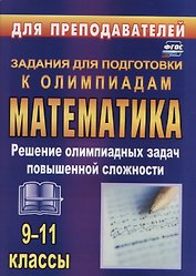 Олимпиадные задания по математике. 9-11 классы: решение олимпиадных задач повышенной сложности