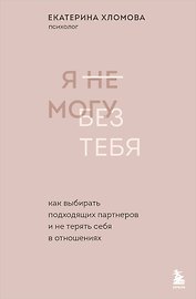 Я не могу без тебя. Как выбирать подходящих партнеров и не терять себя в отношениях