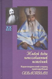 Живой воды неиссякаемый источник: Карагандинский старец преподобный Севастиан. - 5-е изд., доп.