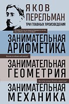 Яков Перельман. Занимательная арифметика. Занимательная геометрия. Занимательная механика.