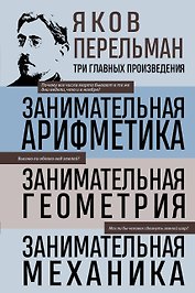Яков Перельман. Занимательная арифметика. Занимательная геометрия. Занимательная механика.